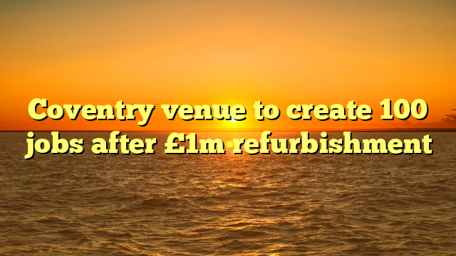 Coventry venue to create 100 jobs after £1m refurbishment 